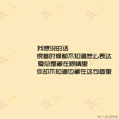 我想说的话              很多时候都不知道怎么表达   爱总是藏在眼睛里          你却不知道也藏在这句首里