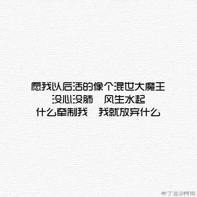 愿我以后活的像个混世大魔王 没心没肺  风生水起 什么牵制我  我就放弃什么